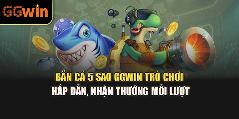 Bắn Cá 5 Sao GGWIN – Trò Chơi Hấp Dẫn, Nhận Thưởng Mỗi Lượt