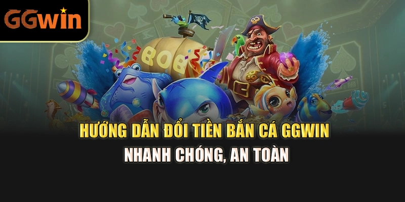 Hướng dẫn đổi tiền bắn cá GGWIN nhanh chóng, an toàn