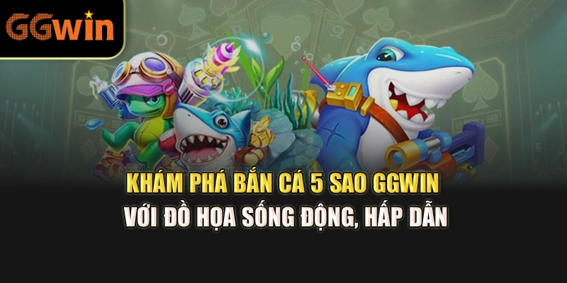 Khám phá bắn cá 5 sao GGWIN với đồ họa sống động, hấp dẫn