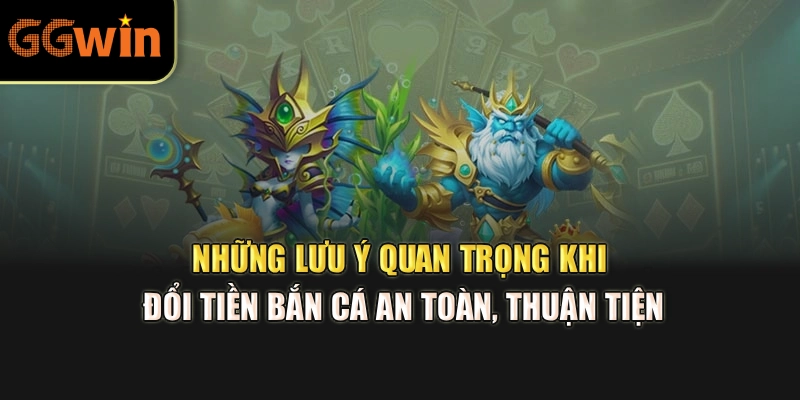 Những lưu ý quan trọng khi đổi tiền bắn cá an toàn, thuận tiện
